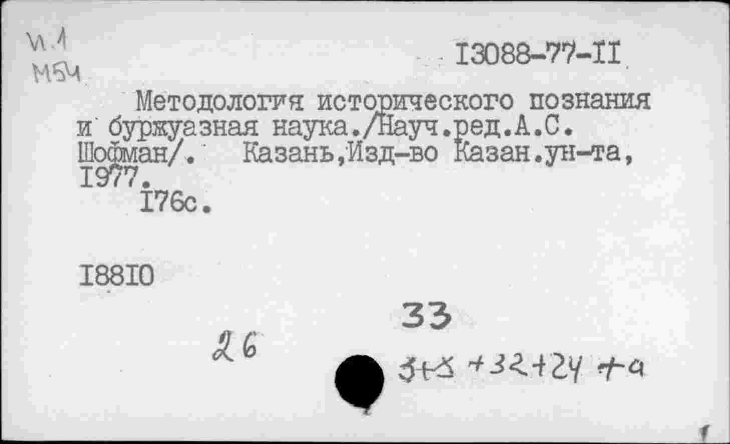 ﻿\П М5Ч
13088-77-11
Методология исторического познания и буржуазная наука./Науч.ред.А.С. Шерман/. Казань,Изд-во Казан.ун-та,
176с.
18810
33